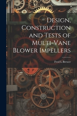 Design, Construction and Tests of Multi-vane Blower Impellers by Brewer, Fred L.