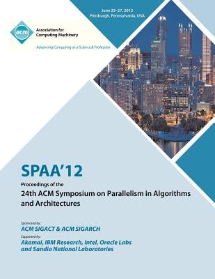 SPAA 12 Proceedings of the 24th ACM Symposium on Parallelism in Algorithms and Architectures by Spaa 12 Proceedings Committee