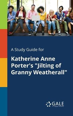 A Study Guide for Katherine Anne Porter's Jilting of Granny Weatherall by Gale, Cengage Learning
