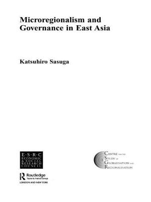 Microregionalism and Governance in East Asia by Sasuga, Katsuhiro