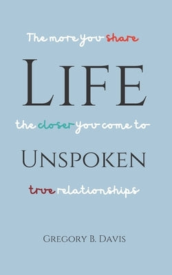 Life Unspoken: The More You Share, the Closer You Come to True Relationships by Davis, Gregory B.