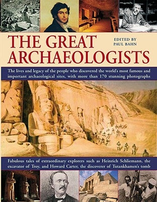 The Great Archaeologists: The Lives and Legacies of the People Who Discovered the World's Most Famous and Important Archaeological Sites by Bahn, Paul