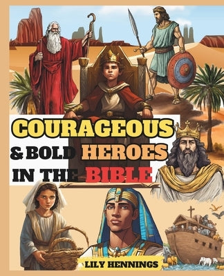 Courageous and Bold Heroes in The Bible: 50 True Interesting And Inspiring Illustrated Stories of Daring And Brave Men and Women of God Who Changed Bi by Hennings, Lily