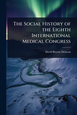 The Social History of the Eighth International Medical Congress by Delavan, David Bryson