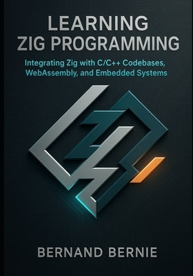 Learning Zig Programming: Integrating Zig with C/C++ Codebases, WebAssembly, and Embedded Systems by Bernie, Bernand