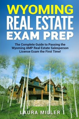 Wyoming Real Estate Exam Prep: The Complete Guide to Passing the Wyoming AMP Real Estate Salesperson License Exam the First Time! by Miller, Laura