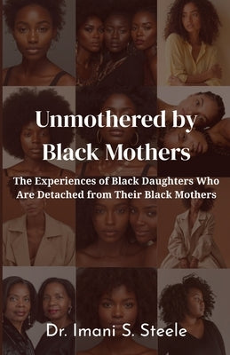 Unmothered by Black Mothers: The Experiences of Black Daughters Who Are Detached From Their Black Mothers by Steele, Imani S.