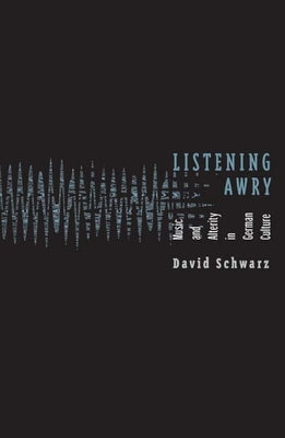 Listening Awry: Music and Alterity in German Culture by Schwarz, David
