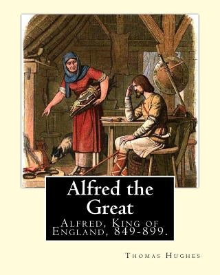Alfred the Great. By: Thomas Hughes, edited with perface By: Alfred Bowker (1872 - 1941).: Alfred, King of England, 849-899. Thomas Hughes Q by Bowker, Alfred