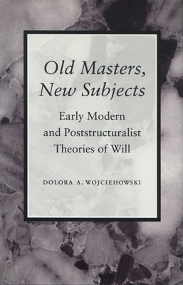 Old Masters, New Subjects: Early Modern and Poststructuralist Theories of Will by Wojciehowski, Dolora A.