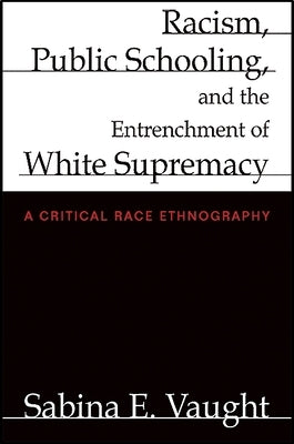 Racism, Public Schooling, and the Entrenchment of White Supremacy: A Critical Race Ethnography by Vaught, Sabina E.