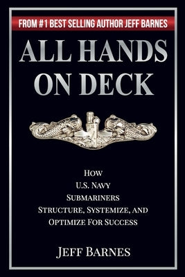 All Hands On Deck: How U.S. Navy Submariners Structure, Systemize, and Optimize for Success by Barnes, Jeff
