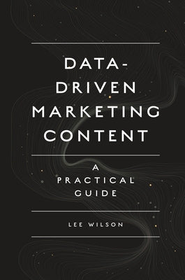Data-Driven Marketing Content: A Practical Guide by Wilson, Lee
