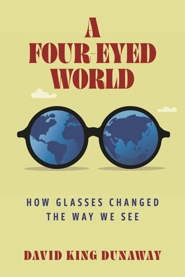 A Four-Eyed World: How Glasses Changed the Way We See by Dunaway, David King