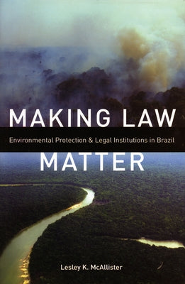 Making Law Matter: Environmental Protection and Legal Institutions in Brazil by McAllister, Lesley K.