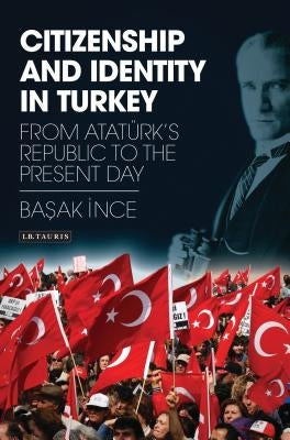 Citizenship and Identity in Turkey: From Atatürk's Republic to the Present Day by Ince, Basak