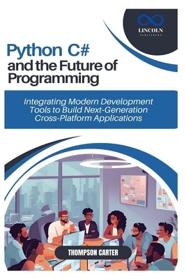 Python, C#, and the Future of Programming: Integrating Modern Development Tools to Build Next-Generation Cross-Platform Applications by Carter, Thompson