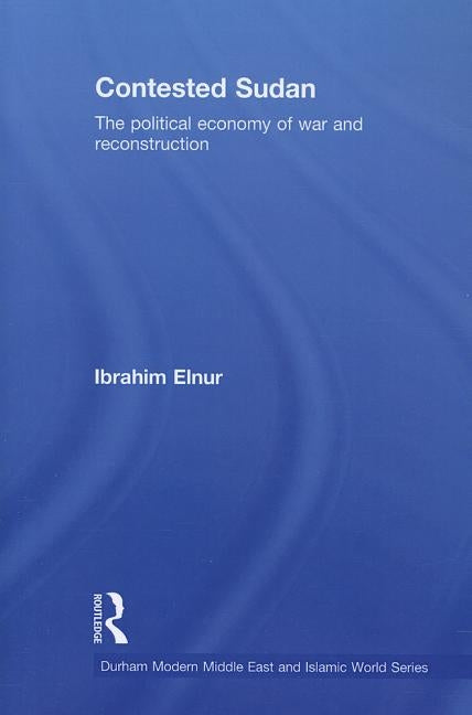 Contested Sudan: The Political Economy of War and Reconstruction by Elnur, Ibrahim