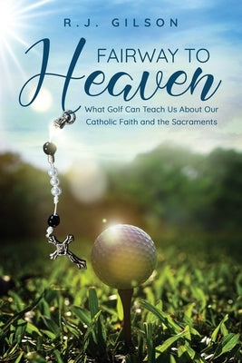 Fairway to Heaven: What Golf Can Teach Us About Our Catholic Faith and the Sacraments by Gilson, R. J.