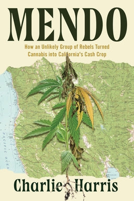 Mendo: How an Unlikely Group of Rebels Turned Cannabis Into California's Cash Crop by Harris, Charlie