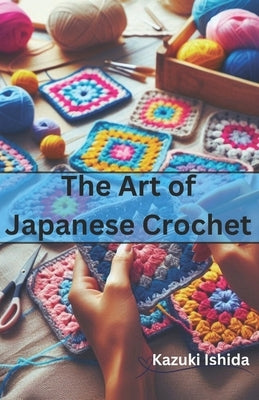 The Art of Japanese Crochet: Learn to Make Simple yet Beautiful Crochets by Ishida, Kazuki