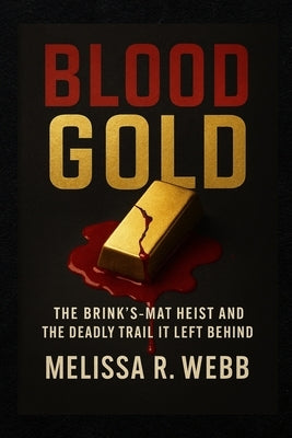 Blood Gold: The Brink's-Mat Heist and the Deadly Trail It Left Behind by Webb, Melissa R.