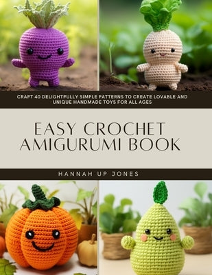 Easy Crochet Amigurumi Book: Craft 40 Delightfully Simple Patterns to Create Lovable and Unique Handmade Toys for All Ages by Jones, Hannah Up