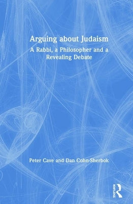 Arguing about Judaism: A Rabbi, a Philosopher and a Revealing Debate by Cave, Peter