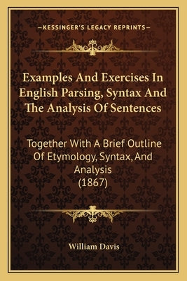 Examples And Exercises In English Parsing, Syntax And The Analysis Of Sentences: Together With A Brief Outline Of Etymology, Syntax, And Analysis (186 by Davis, William