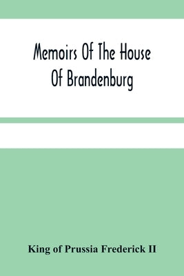 Memoirs Of The House Of Brandenburg: From The Earliest Accounts, To The Death Of Frederic I. King Of Prussia: To Which Are Added Four Dissertations, I by Of Prussia Frederick, King, II