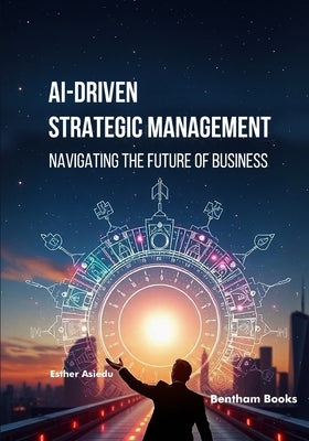 AI-driven Strategic Management: Navigating the Future of Business by Asiedu, Esther