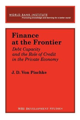 Finance at the Frontier: Debt Capacity and the Role of Credit in the Private Economy by Von Pischke, J. D.