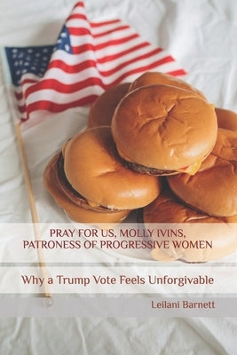 Pray for Us, Molly Ivins, Patroness of Progressive Women: Why a Trump Vote Feels Unforgivable by Barnett, Leilani