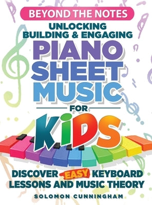 Beyond the Notes Unlocking Building & Engaging Piano Sheet Music For Kids: Discover Easy Keyboard Lessons and Music Theory by Cunningham, Solomon