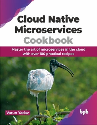Cloud Native Microservices Cookbook: Master the Art of Microservices in the Cloud with Over 100 Practical Recipes by Yadav, Varun