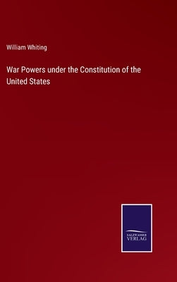 War Powers under the Constitution of the United States by Whiting, William