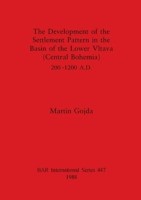 The Development of the Settlement Pattern in the Basin of the Lower Vltava (Central Bohemia) 200 - 1200 A.D. by Gojda, Martin
