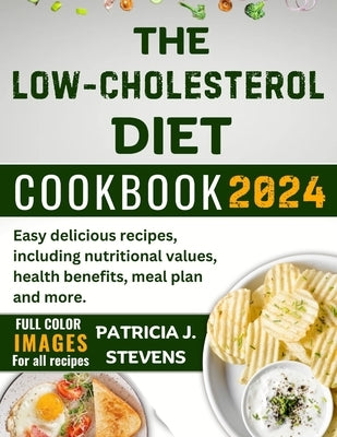 The Low-Cholesterol Diet Cookbook 2024: Easy delicious recipes, including nutritional values, health benefits, meal plan and more. by Stevens, Patricia J.