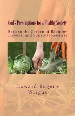 God's Prescriptions for a Healthy Society: Back to the Garden of Eden for Physical and Spiritual Renewal by Wright, Howard Eugene