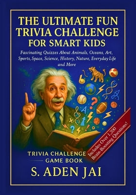 The Ultimate Fun Trivia Challenge for Smart Kids: Fascinating Quizzes About Animals, Oceans, Art, Sports, Space, Science, History, Nature, Everyday Li by Jai, S. Aden