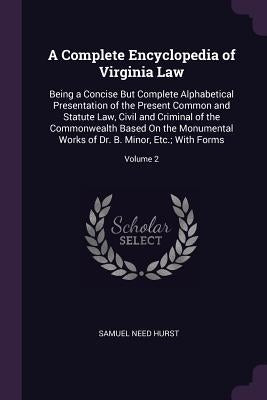 A Complete Encyclopedia of Virginia Law: Being a Concise But Complete Alphabetical Presentation of the Present Common and Statute Law, Civil and Crimi by Hurst, Samuel Need