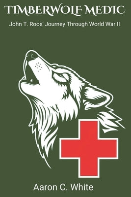 Timberwolf Medic: John T. Roos' Journey Through WWII by White, Aaron C.