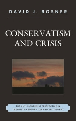 Conservatism and Crisis: The Anti-Modernist Perspective in Twentieth Century German Philosophy by Rosner, David J.