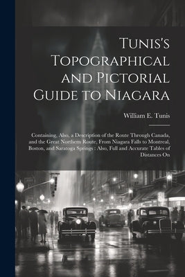 Tunis's Topographical and Pictorial Guide to Niagara: Containing, Also, a Description of the Route Through Canada, and the Great Northern Route, From by Tunis, William E.