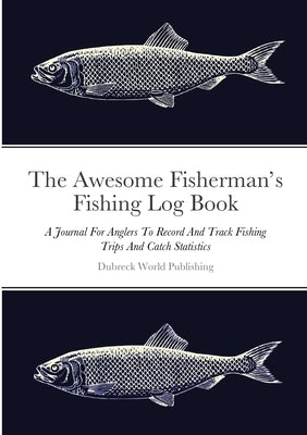 The Awesome Fisherman's Fishing Log Book: A Journal For Anglers To Record And Track Fishing Trips And Catch Statistics by World Publishing, Dubreck
