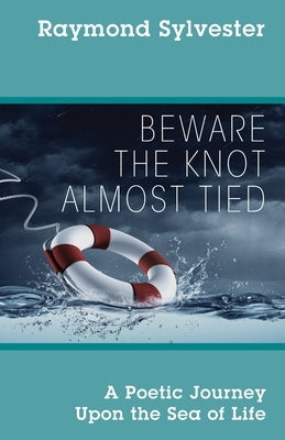Beware the Knot Almost Tied: A Poetic Journey Upon the Sea of Life by Sylvester, Raymond