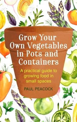 Grow Your Own Vegetables in Pots and Containers: A Practical Guide to Growing Food in Small Spaces by Peacock, Paul