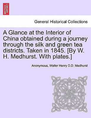 A Glance at the Interior of China Obtained During a Journey Through the Silk and Green Tea Districts. Taken in 1845. [By W. H. Medhurst. with Plates.] by Anonymous