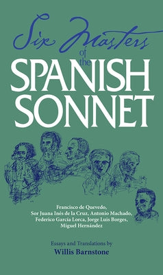 Six Masters of the Spanish Sonnet: Francisco de Quevedo, Sor Juana Ines de la Cruz, Antonio Machado, Federico Garcia Lorca, Jorge Luis Borges, Miguel by Barnstone, Willis