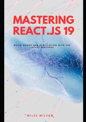 Mastering React.js 19: Build Modern Web Applications with the latest features by Wilson, Miles